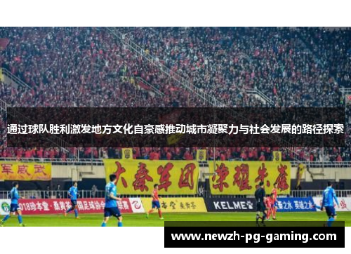通过球队胜利激发地方文化自豪感推动城市凝聚力与社会发展的路径探索
