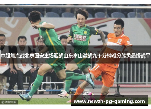 中超焦点战北京国安主场迎战山东泰山激战九十分钟难分胜负最终战平 中超焦点战北京国安主场迎战山东泰山激战九十分钟难分胜负最终战平