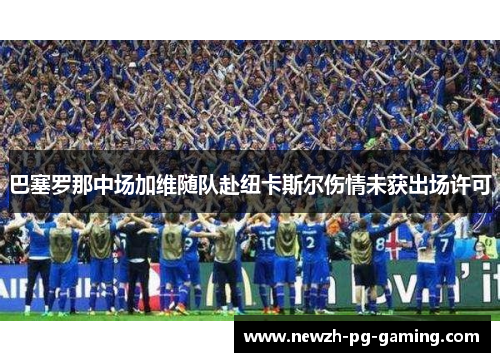 巴塞罗那中场加维随队赴纽卡斯尔伤情未获出场许可