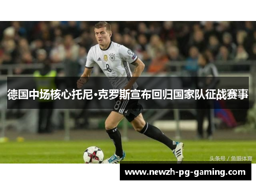 德国中场核心托尼·克罗斯宣布回归国家队征战赛事 德国中场核心托尼·克罗斯宣布回归国家队征战赛事