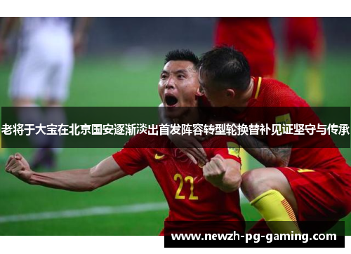 老将于大宝在北京国安逐渐淡出首发阵容转型轮换替补见证坚守与传承 老将于大宝在北京国安逐渐淡出首发阵容转型轮换替补见证坚守与传承