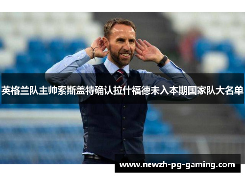英格兰队主帅索斯盖特确认拉什福德未入本期国家队大名单 英格兰队主帅索斯盖特确认拉什福德未入本期国家队大名单