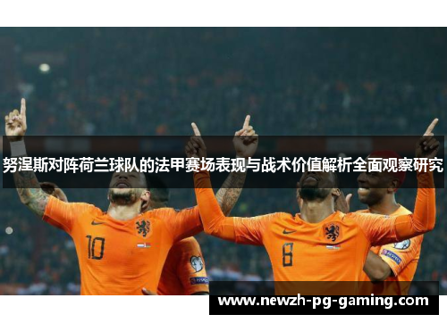 努涅斯对阵荷兰球队的法甲赛场表现与战术价值解析全面观察研究