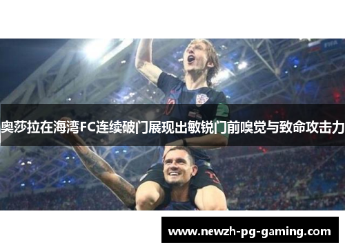 奥莎拉在海湾FC连续破门展现出敏锐门前嗅觉与致命攻击力 奥莎拉在海湾FC连续破门展现出敏锐门前嗅觉与致命攻击力